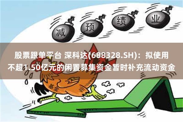 股票跟单平台 深科达(688328.SH)：拟使用不超1.50亿元的闲置募集资金暂时补充流动资金