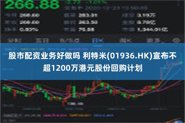 股市配资业务好做吗 利特米(01936.HK)宣布不超1200万港元股份回购计划