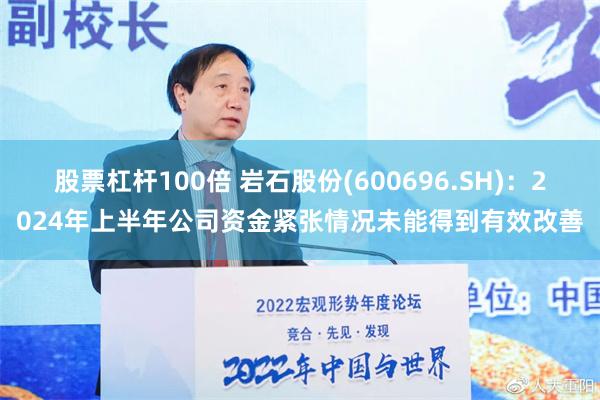 股票杠杆100倍 岩石股份(600696.SH)：2024年上半年公司资金紧张情况未能得到有效改善