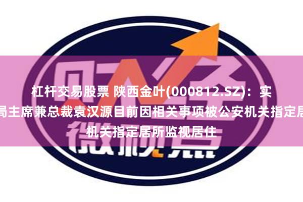 杠杆交易股票 陕西金叶(000812.SZ)：实控人、董事局主席兼总裁袁汉源目前因相关事项被公安机关指定居所监视居住