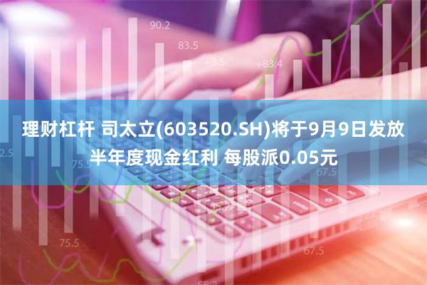 理财杠杆 司太立(603520.SH)将于9月9日发放半年度