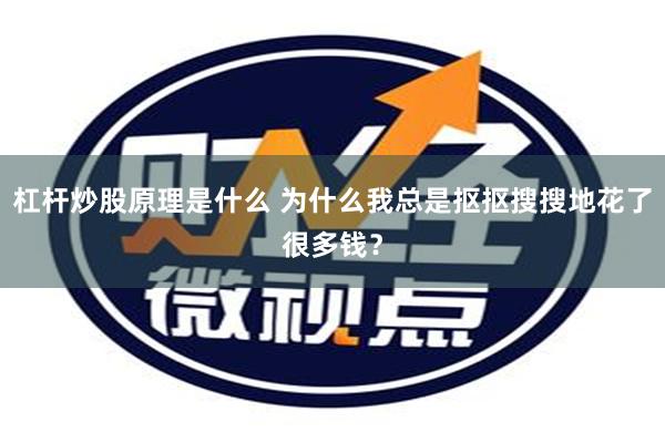 杠杆炒股原理是什么 为什么我总是抠抠搜搜地花了很多钱？