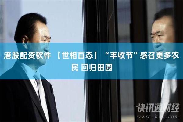 港股配资软件 【世相百态】 “丰收节”感召更多农民 回归田园