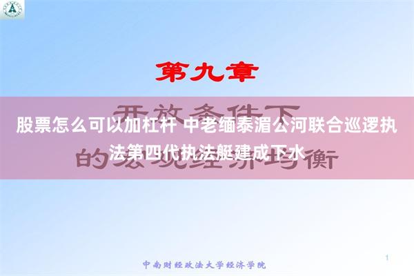 股票怎么可以加杠杆 中老缅泰湄公河联合巡逻执法第四代执法艇建