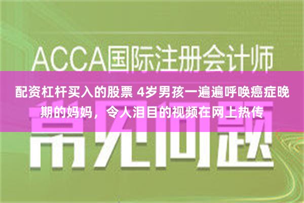 配资杠杆买入的股票 4岁男孩一遍遍呼唤癌症晚期的妈妈，令人泪目的视频在网上热传