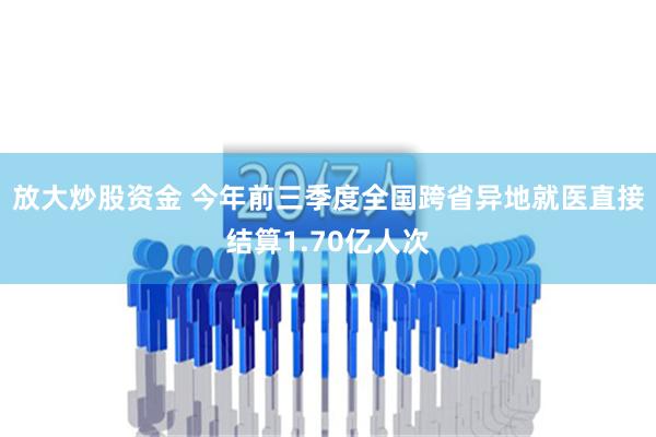 放大炒股资金 今年前三季度全国跨省异地就医直接结算1.70亿