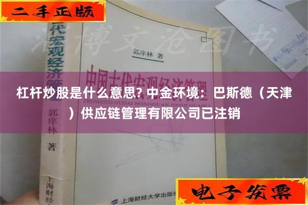 杠杆炒股是什么意思? 中金环境：巴斯德（天津）供应链管理有限