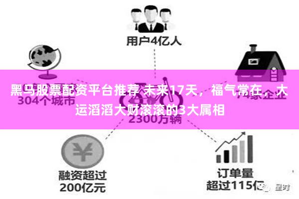 黑马股票配资平台推荐 未来17天，福气常在，大运滔滔大财滚滚