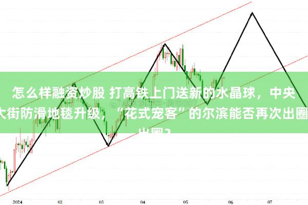 怎么样融资炒股 打高铁上门送新的水晶球，中央大街防滑地毯升级