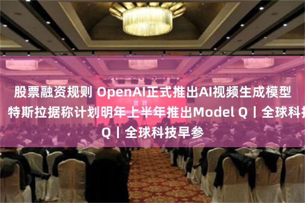 股票融资规则 OpenAI正式推出AI视频生成模型Sora；