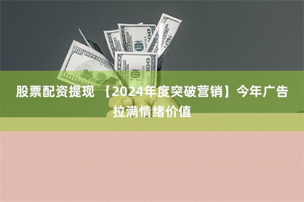 股票配资提现 【2024年度突破营销】今年广告拉满情绪价值