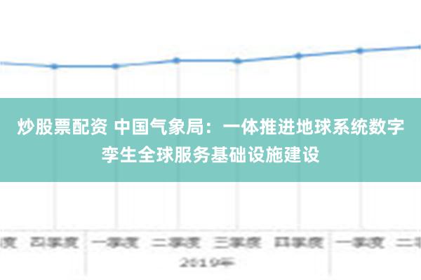 炒股票配资 中国气象局：一体推进地球系统数字孪生全球服务基础