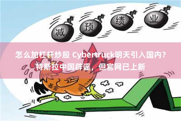 怎么加杠杆炒股 Cybertruck明天引入国内？特斯拉中国