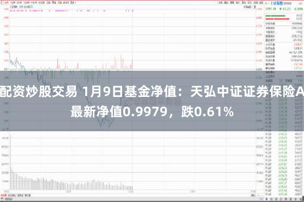 配资炒股交易 1月9日基金净值：天弘中证证券保险A最新净值0