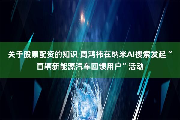 关于股票配资的知识 周鸿祎在纳米AI搜索发起“百辆新能源汽车