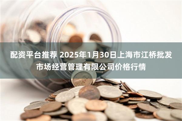 配资平台推荐 2025年1月30日上海市江桥批发市场经营管理