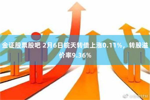 金证股票股吧 2月6日皖天转债上涨0.11%，转股溢价率9.