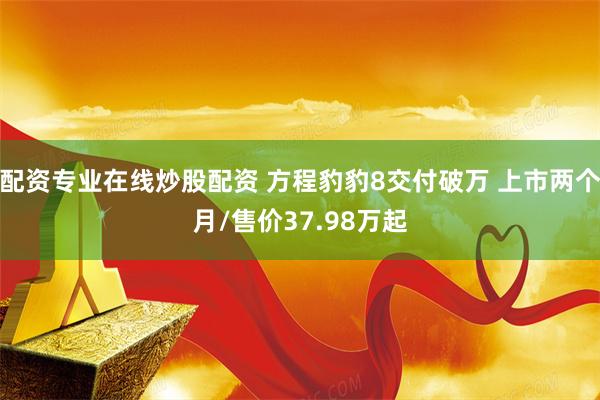 配资专业在线炒股配资 方程豹豹8交付破万 上市两个月/售价3