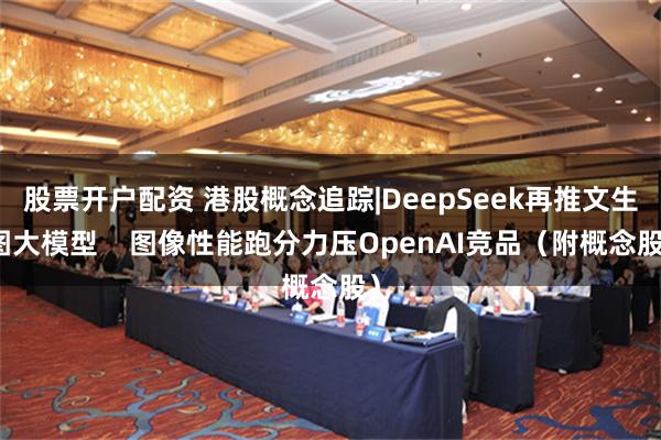 股票开户配资 港股概念追踪|DeepSeek再推文生图大模型